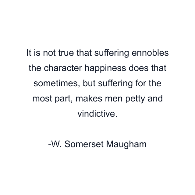 It is not true that suffering ennobles the character happiness does that sometimes, but suffering for the most part, makes men petty and vindictive.