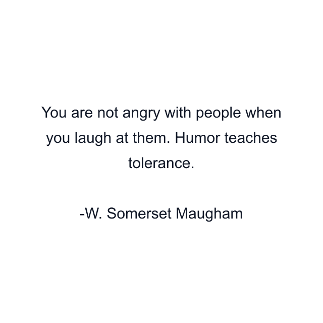 You are not angry with people when you laugh at them. Humor teaches tolerance.