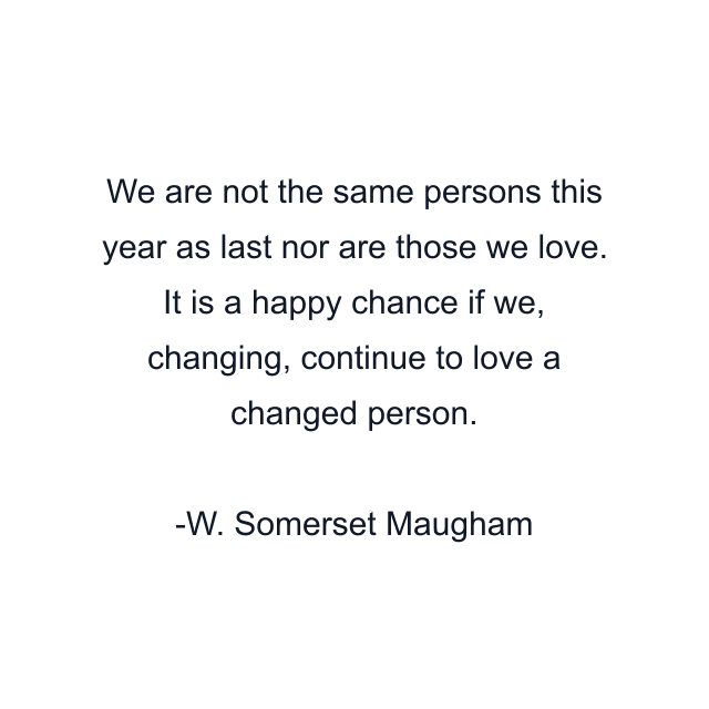 We are not the same persons this year as last nor are those we love. It is a happy chance if we, changing, continue to love a changed person.