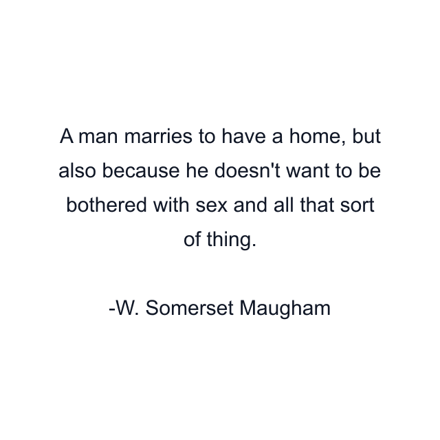 A man marries to have a home, but also because he doesn't want to be bothered with sex and all that sort of thing.