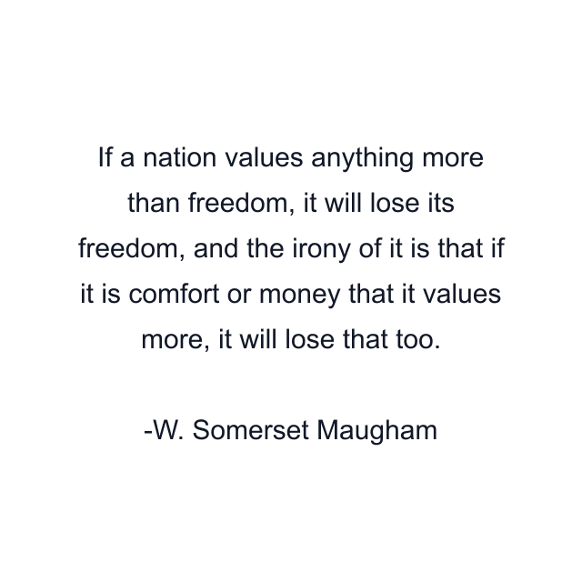 If a nation values anything more than freedom, it will lose its freedom, and the irony of it is that if it is comfort or money that it values more, it will lose that too.