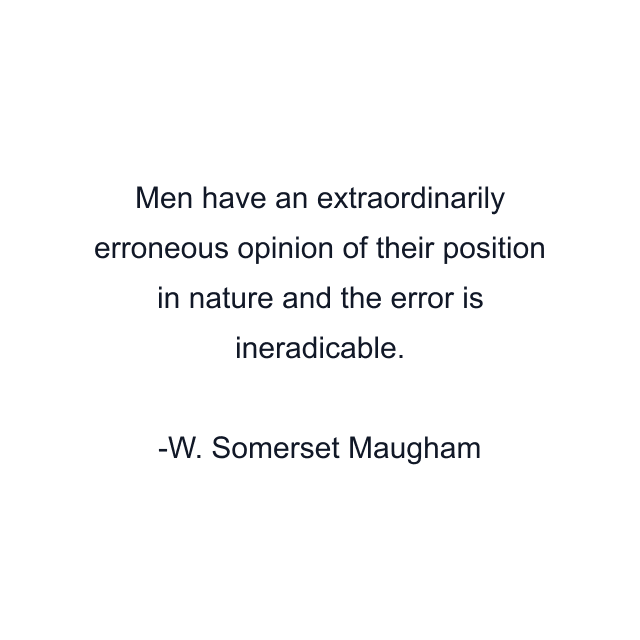 Men have an extraordinarily erroneous opinion of their position in nature and the error is ineradicable.