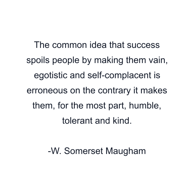 The common idea that success spoils people by making them vain, egotistic and self-complacent is erroneous on the contrary it makes them, for the most part, humble, tolerant and kind.