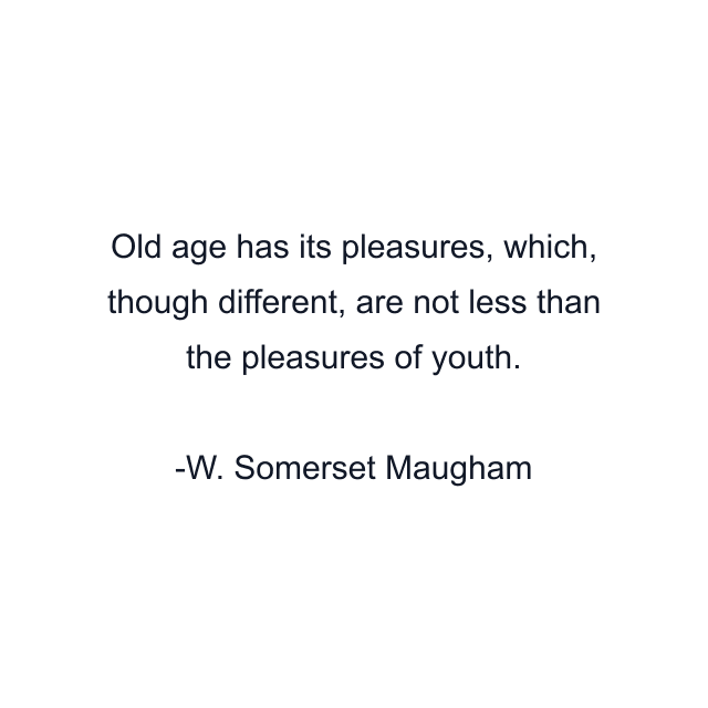 Old age has its pleasures, which, though different, are not less than the pleasures of youth.