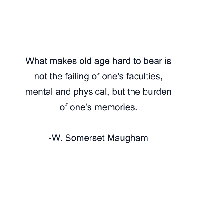 What makes old age hard to bear is not the failing of one's faculties, mental and physical, but the burden of one's memories.