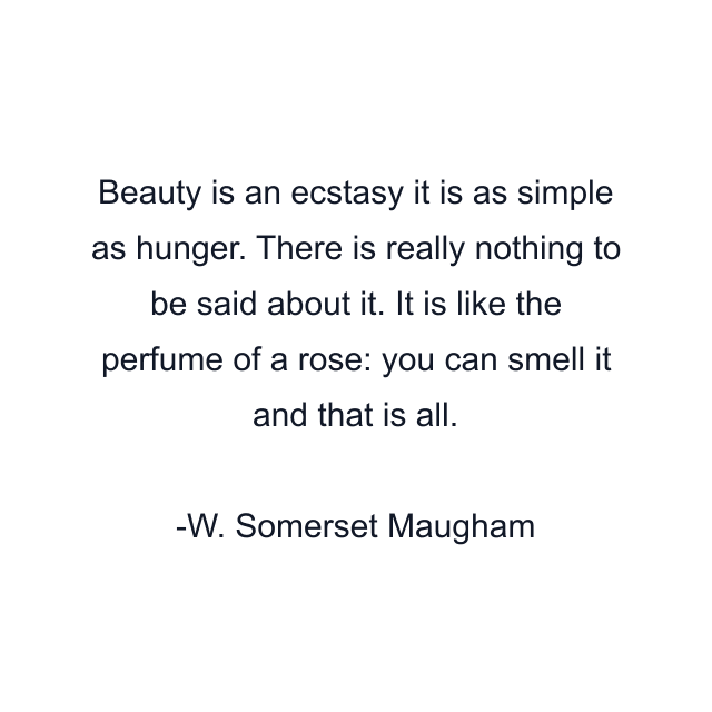 Beauty is an ecstasy it is as simple as hunger. There is really nothing to be said about it. It is like the perfume of a rose: you can smell it and that is all.