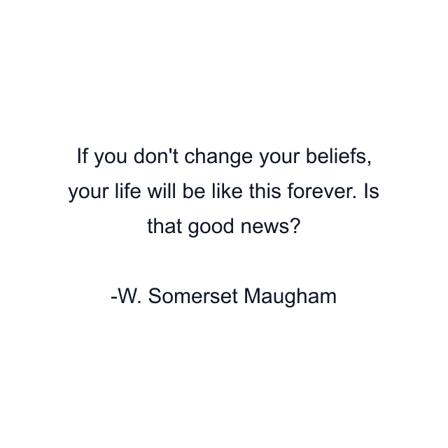 If you don't change your beliefs, your life will be like this forever. Is that good news?