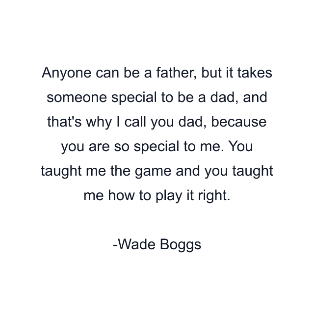 Anyone can be a father, but it takes someone special to be a dad, and that's why I call you dad, because you are so special to me. You taught me the game and you taught me how to play it right.