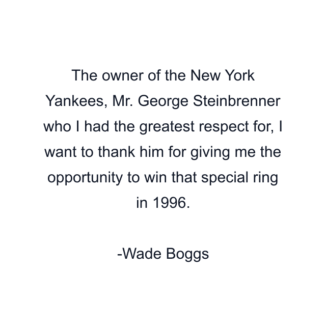 The owner of the New York Yankees, Mr. George Steinbrenner who I had the greatest respect for, I want to thank him for giving me the opportunity to win that special ring in 1996.