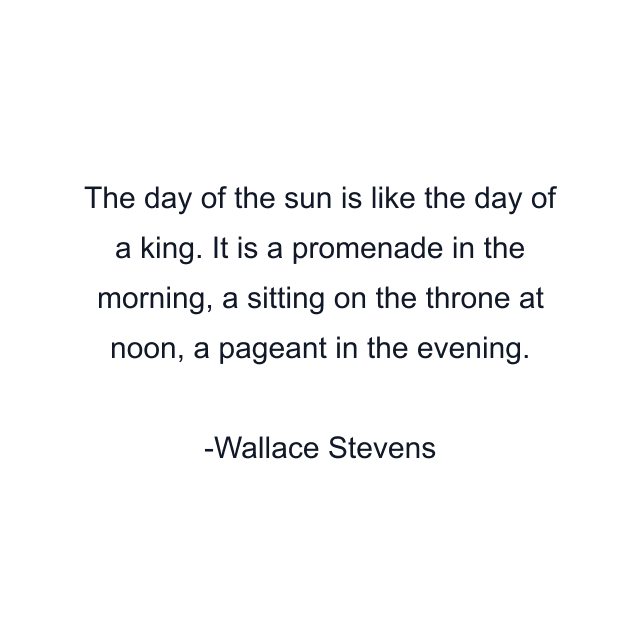 The day of the sun is like the day of a king. It is a promenade in the morning, a sitting on the throne at noon, a pageant in the evening.