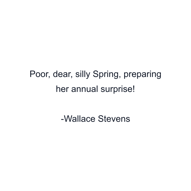 Poor, dear, silly Spring, preparing her annual surprise!