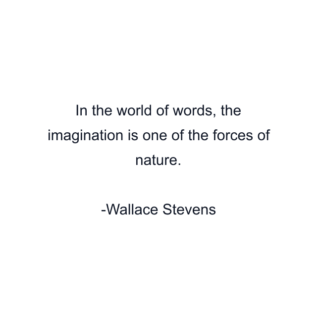 In the world of words, the imagination is one of the forces of nature.