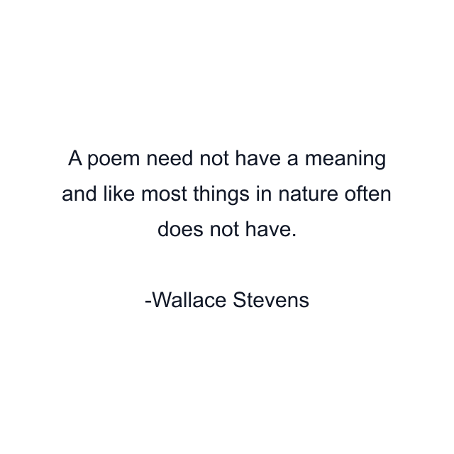 A poem need not have a meaning and like most things in nature often does not have.