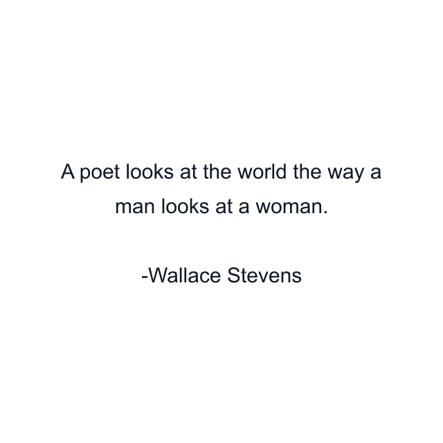 A poet looks at the world the way a man looks at a woman.