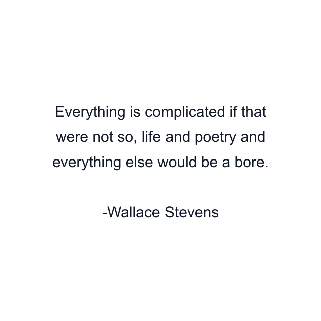 Everything is complicated if that were not so, life and poetry and everything else would be a bore.