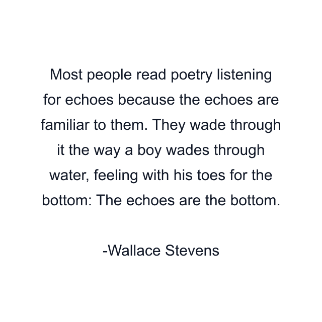 Most people read poetry listening for echoes because the echoes are familiar to them. They wade through it the way a boy wades through water, feeling with his toes for the bottom: The echoes are the bottom.