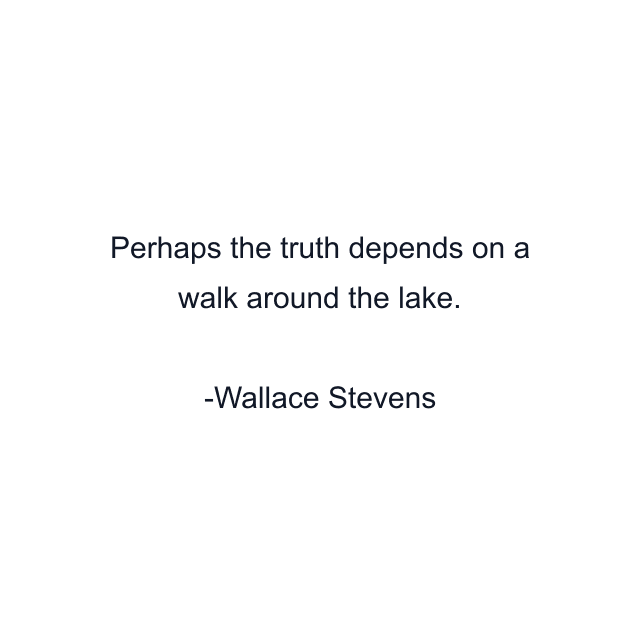 Perhaps the truth depends on a walk around the lake.