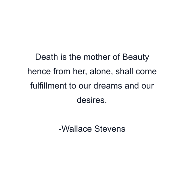 Death is the mother of Beauty hence from her, alone, shall come fulfillment to our dreams and our desires.