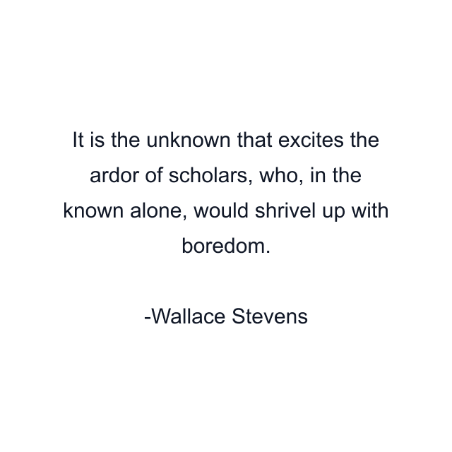 It is the unknown that excites the ardor of scholars, who, in the known alone, would shrivel up with boredom.