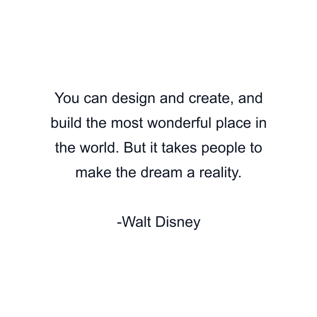 You can design and create, and build the most wonderful place in the world. But it takes people to make the dream a reality.