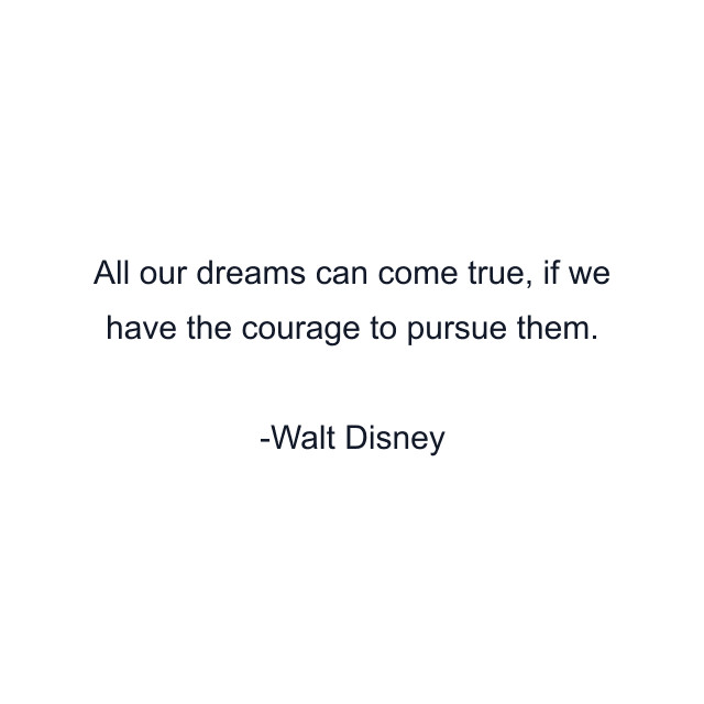 All our dreams can come true, if we have the courage to pursue them.