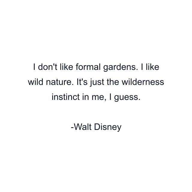 I don't like formal gardens. I like wild nature. It's just the wilderness instinct in me, I guess.