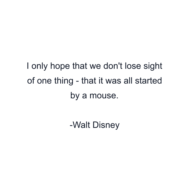 I only hope that we don't lose sight of one thing - that it was all started by a mouse.