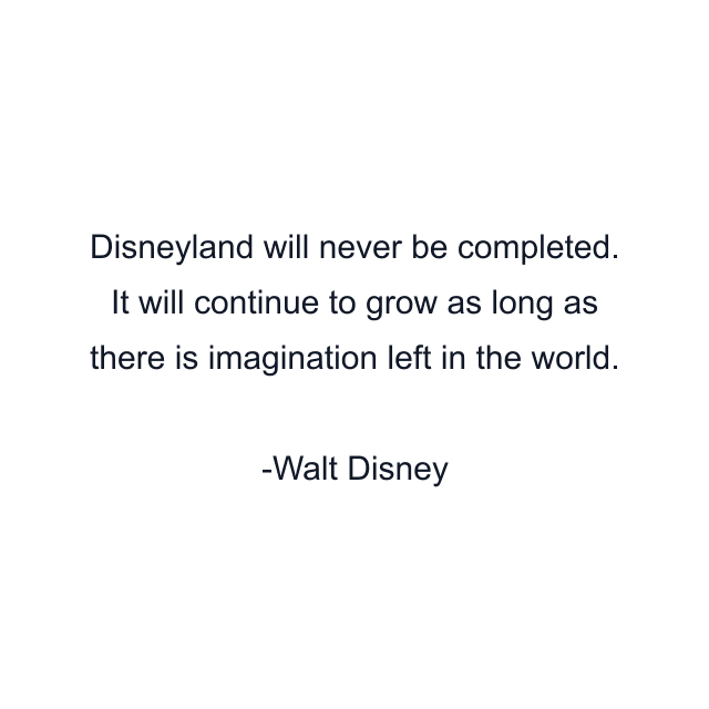 Disneyland will never be completed. It will continue to grow as long as there is imagination left in the world.