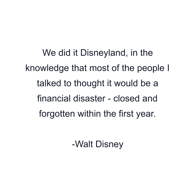 We did it Disneyland, in the knowledge that most of the people I talked to thought it would be a financial disaster - closed and forgotten within the first year.