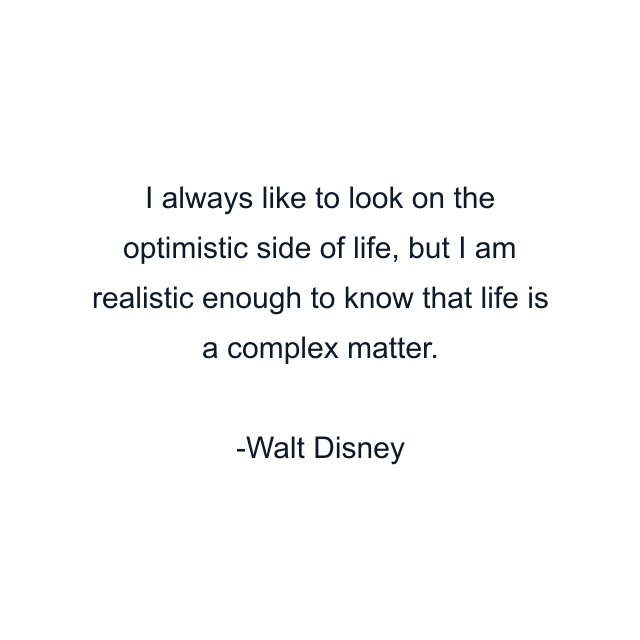 I always like to look on the optimistic side of life, but I am realistic enough to know that life is a complex matter.