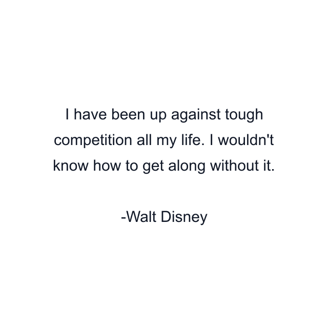 I have been up against tough competition all my life. I wouldn't know how to get along without it.