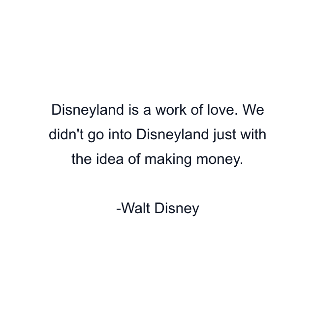 Disneyland is a work of love. We didn't go into Disneyland just with the idea of making money.