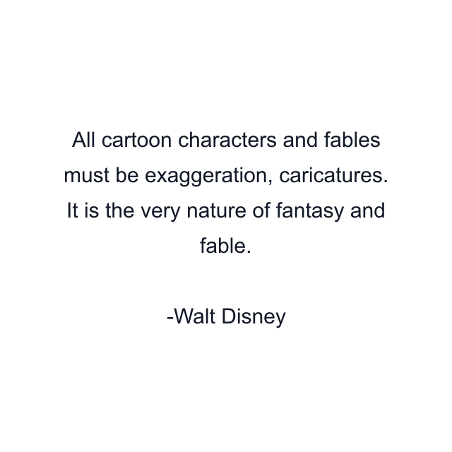 All cartoon characters and fables must be exaggeration, caricatures. It is the very nature of fantasy and fable.