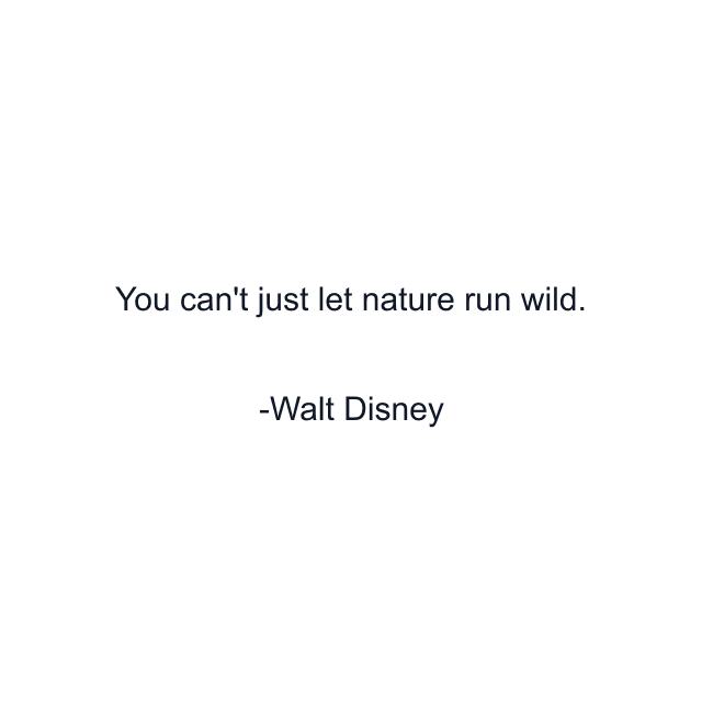 You can't just let nature run wild.