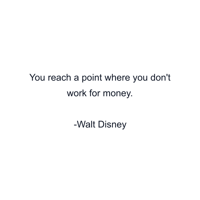 You reach a point where you don't work for money.