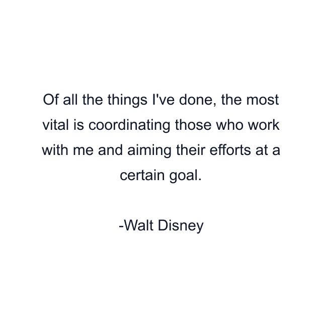 Of all the things I've done, the most vital is coordinating those who work with me and aiming their efforts at a certain goal.