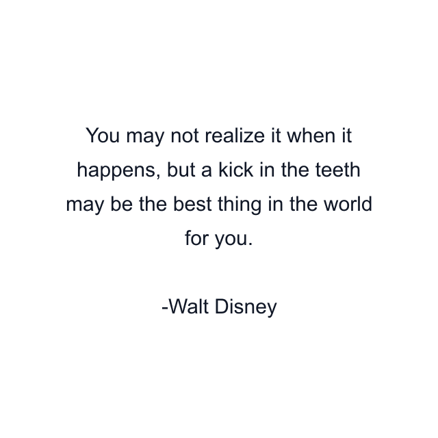 You may not realize it when it happens, but a kick in the teeth may be the best thing in the world for you.