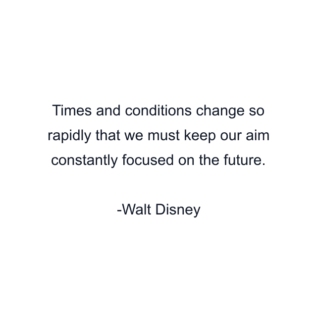 Times and conditions change so rapidly that we must keep our aim constantly focused on the future.