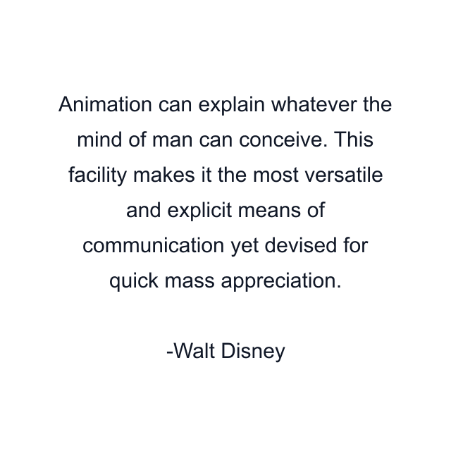 Animation can explain whatever the mind of man can conceive. This facility makes it the most versatile and explicit means of communication yet devised for quick mass appreciation.