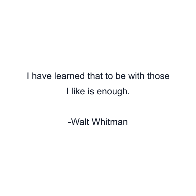 I have learned that to be with those I like is enough.