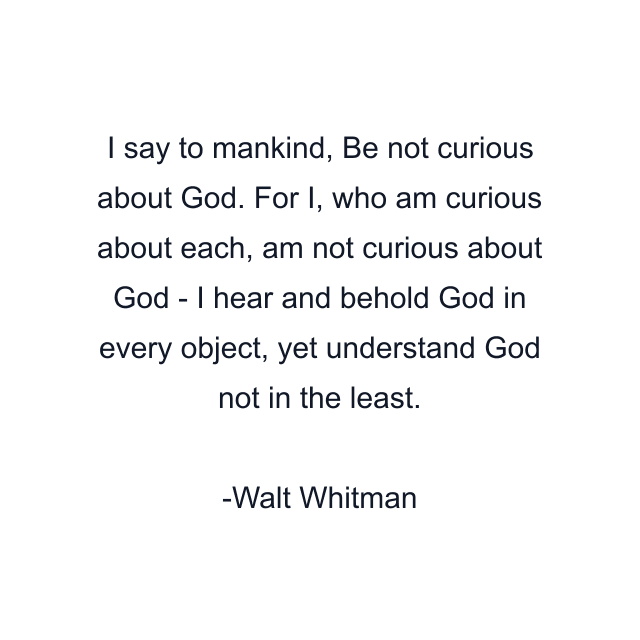 I say to mankind, Be not curious about God. For I, who am curious about each, am not curious about God - I hear and behold God in every object, yet understand God not in the least.