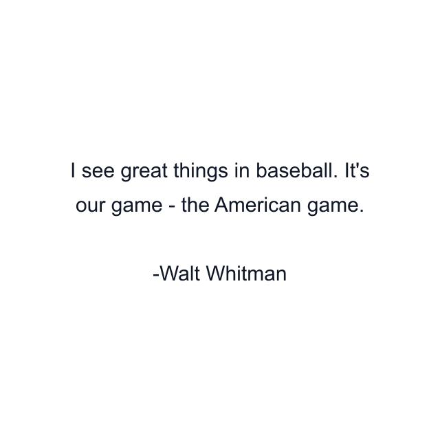 I see great things in baseball. It's our game - the American game.