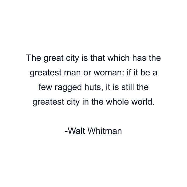 The great city is that which has the greatest man or woman: if it be a few ragged huts, it is still the greatest city in the whole world.