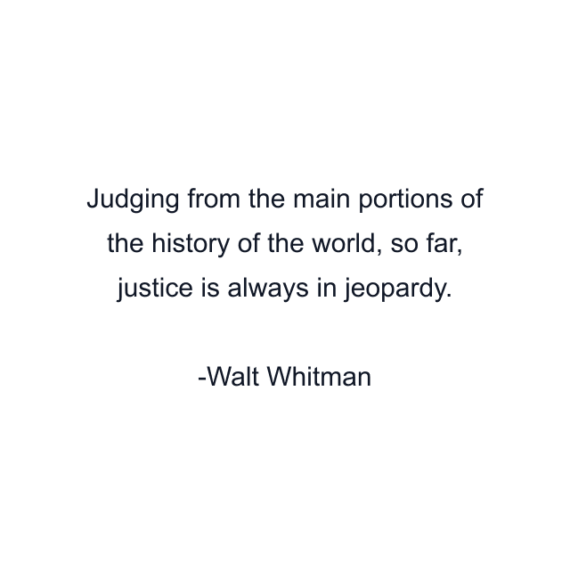 Judging from the main portions of the history of the world, so far, justice is always in jeopardy.