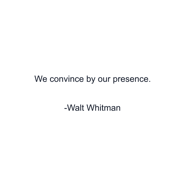 We convince by our presence.