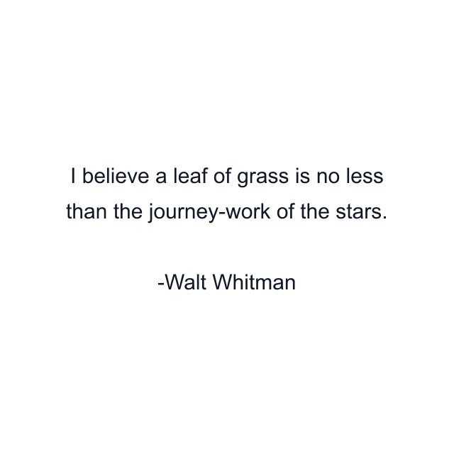 I believe a leaf of grass is no less than the journey-work of the stars.