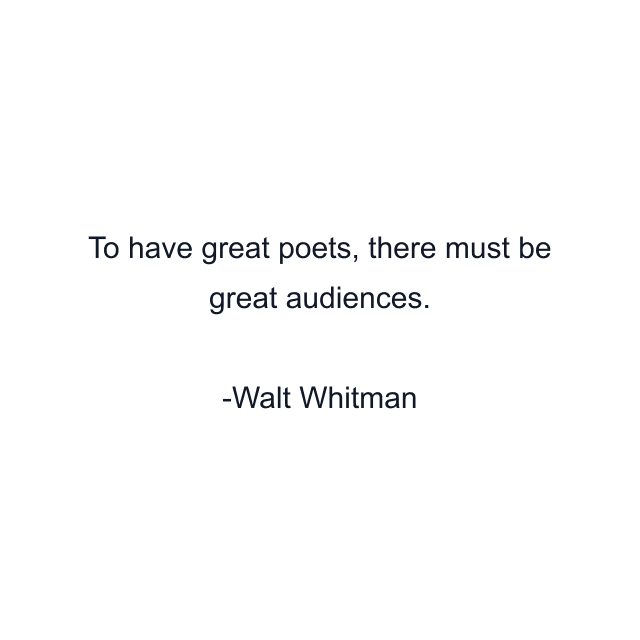 To have great poets, there must be great audiences.