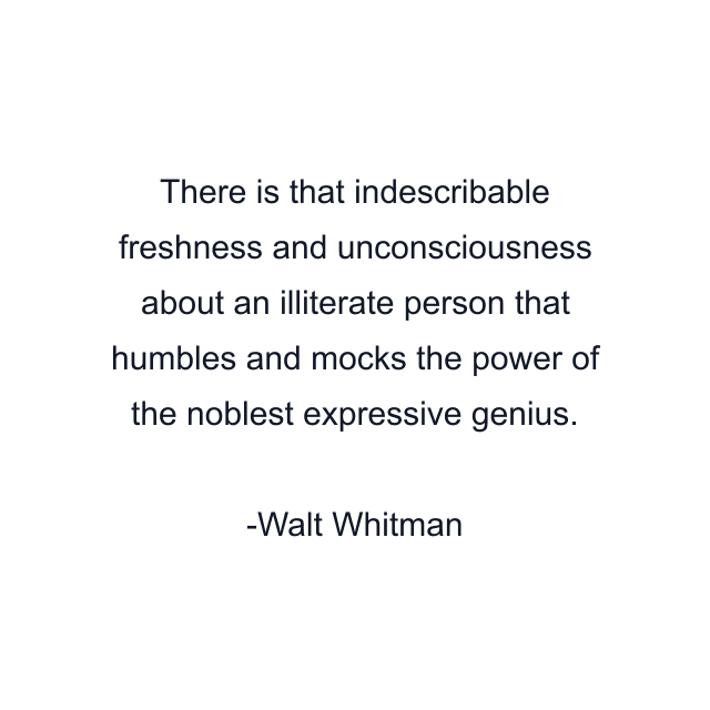 There is that indescribable freshness and unconsciousness about an illiterate person that humbles and mocks the power of the noblest expressive genius.