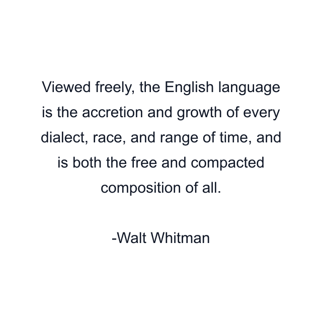 Viewed freely, the English language is the accretion and growth of every dialect, race, and range of time, and is both the free and compacted composition of all.