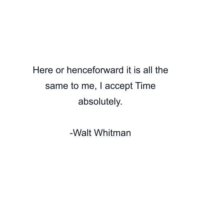 Here or henceforward it is all the same to me, I accept Time absolutely.